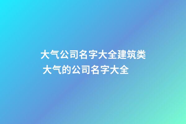 大气公司名字大全建筑类 大气的公司名字大全-第1张-公司起名-玄机派